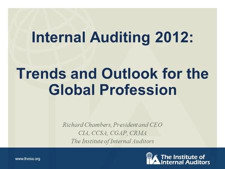 Www.theiia.org Internal Auditing 2012: Trends and Outlook for the Global Profession Richard Chambers, President and CEO CIA, CCSA, CGAP, CRMA The Institute.