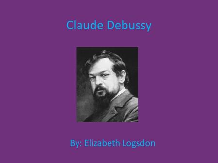 Claude Debussy By: Elizabeth Logsdon. Life Achille Claude Debussy was born on August 22, 1862, in St- Germain-en-Laye, France. He was the oldest of five.