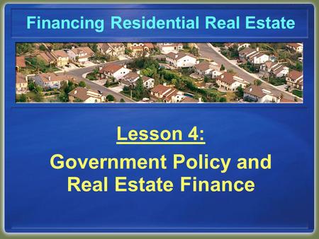 Financing Residential Real Estate Lesson 4: Government Policy and Real Estate Finance.