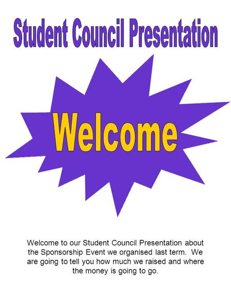 Welcome to our Student Council Presentation about the Sponsorship Event we organised last term. We are going to tell you how much we raised and where the.