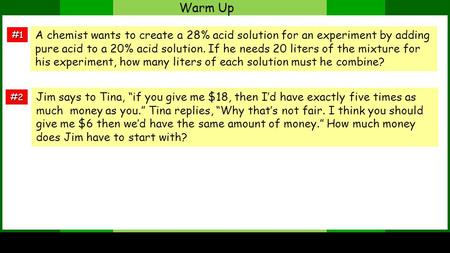 Warm Up #1 #2 A chemist wants to create a 28% acid solution for an experiment by adding pure acid to a 20% acid solution. If he needs 20 liters of the.