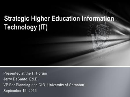 Presented at the IT Forum Jerry DeSanto, Ed.D. VP For Planning and CIO, University of Scranton September 19, 2013 Strategic Higher Education Information.