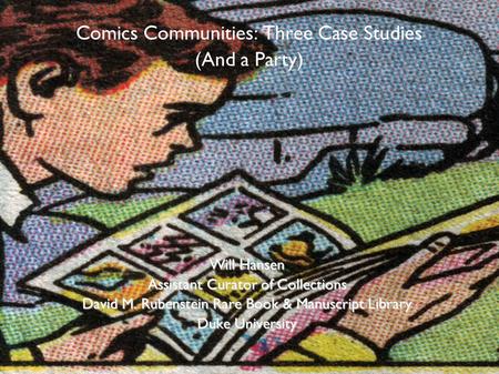Comics Communities: Three Case Studies (And a Party) Will Hansen Assistant Curator of Collections David M. Rubenstein Rare Book & Manuscript Library Duke.