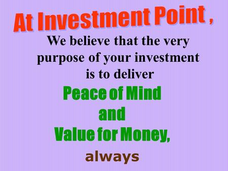 We believe that the very purpose of your investment is to deliver Peace of Mind and Value for Money, always.