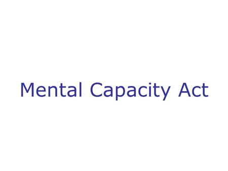 Mental Capacity Act. Purpose of training session To gain a basic understanding of the Mental Capacity Act and how it applies to your role including: The.