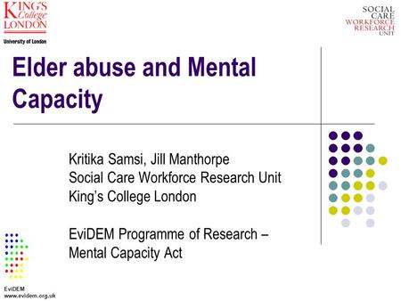 Elder abuse and Mental Capacity Kritika Samsi, Jill Manthorpe Social Care Workforce Research Unit Kings College London EviDEM Programme of Research – Mental.
