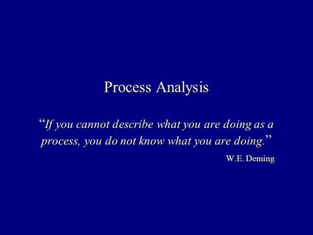 Process Analysis If you cannot describe what you are doing as a process, you do not know what you are doing. W.E. Deming.