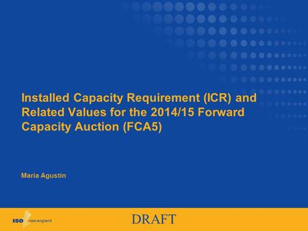 DRAFT Installed Capacity Requirement (ICR) and Related Values for the 2014/15 Forward Capacity Auction (FCA5) Maria Agustin.