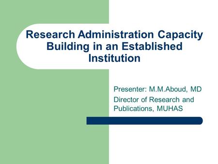 Research Administration Capacity Building in an Established Institution Presenter: M.M.Aboud, MD Director of Research and Publications, MUHAS.