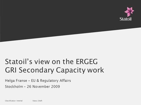 Classification: Internal Status: Draft Statoils view on the ERGEG GRI Secondary Capacity work Helga Franse – EU & Regulatory Affairs Stockholm – 26 November.