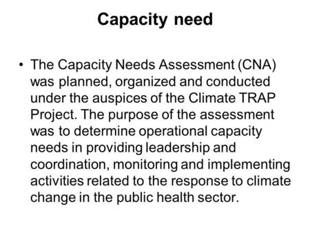 Capacity need The Capacity Needs Assessment (CNA) was planned, organized and conducted under the auspices of the Climate TRAP Project. The purpose of the.