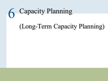 6 – 1 Copyright © 2010 Pearson Education, Inc. Publishing as Prentice Hall. Capacity Planning (Long-Term Capacity Planning) 6.