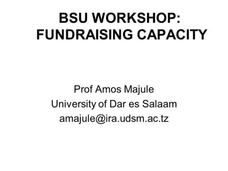 BSU WORKSHOP: FUNDRAISING CAPACITY Prof Amos Majule University of Dar es Salaam