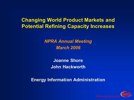 NPRA Annual Meeting 2006 Changing World Product Markets and Potential Refining Capacity Increases NPRA Annual Meeting March 2006 Joanne Shore John Hackworth.