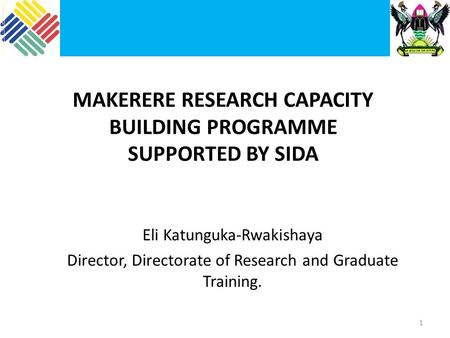 MAKERERE RESEARCH CAPACITY BUILDING PROGRAMME SUPPORTED BY SIDA Eli Katunguka-Rwakishaya Director, Directorate of Research and Graduate Training. 1.