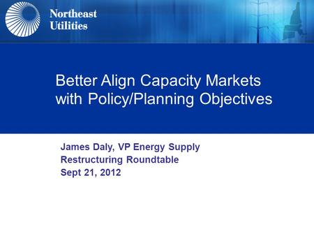 Better Align Capacity Markets with Policy/Planning Objectives James Daly, VP Energy Supply Restructuring Roundtable Sept 21, 2012.
