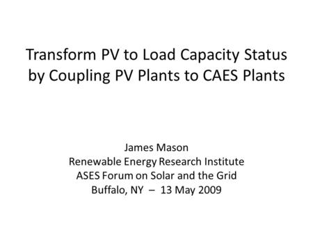 Transform PV to Load Capacity Status by Coupling PV Plants to CAES Plants James Mason Renewable Energy Research Institute ASES Forum on Solar and the Grid.