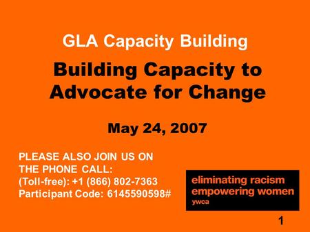 1 Building Capacity to Advocate for Change May 24, 2007 GLA Capacity Building PLEASE ALSO JOIN US ON THE PHONE CALL: (Toll-free): +1 (866) 802-7363 Participant.