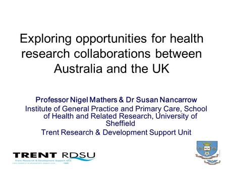 Exploring opportunities for health research collaborations between Australia and the UK Professor Nigel Mathers & Dr Susan Nancarrow Institute of General.