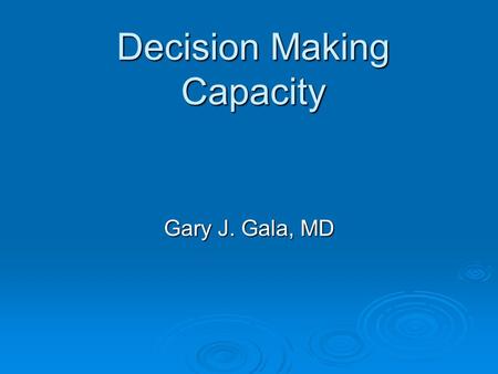 Decision Making Capacity Gary J. Gala, MD. Capacity Competency Clinical judgment Clinical judgment Can be assessed by any physician Can be assessed by.