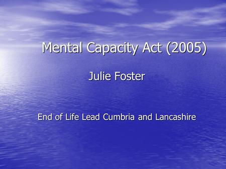 Mental Capacity Act (2005) Julie Foster End of Life Lead Cumbria and Lancashire.