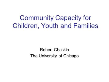 Community Capacity for Children, Youth and Families Robert Chaskin The University of Chicago.