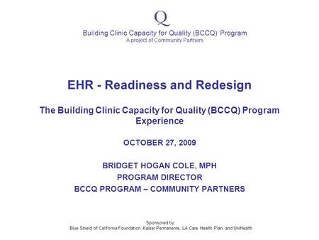 Building Clinic Capacity for Quality (BCCQ) Program A project of Community Partners Sponsored by: Blue Shield of California Foundation, Kaiser Permanente,