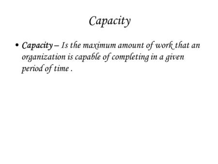 Capacity Capacity – Is the maximum amount of work that an organization is capable of completing in a given period of time.