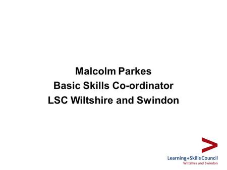 Malcolm Parkes Basic Skills Co-ordinator LSC Wiltshire and Swindon.