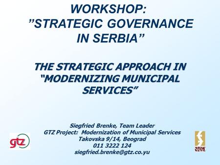 THE STRATEGIC APPROACH IN MODERNIZING MUNICIPAL SERVICES Siegfried Brenke, Team Leader GTZ Project: Modernization of Municipal Services Takovska 9/14,