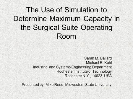 The Use of Simulation to Determine Maximum Capacity in the Surgical Suite Operating Room Sarah M. Ballard Michael E. Kuhl Industrial and Systems Engineering.