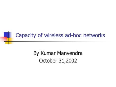 Capacity of wireless ad-hoc networks By Kumar Manvendra October 31,2002.