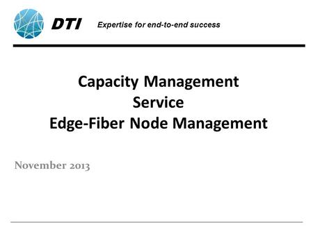 Capacity Management Service Edge-Fiber Node Management November 2013 DTI Expertise for end-to-end success.