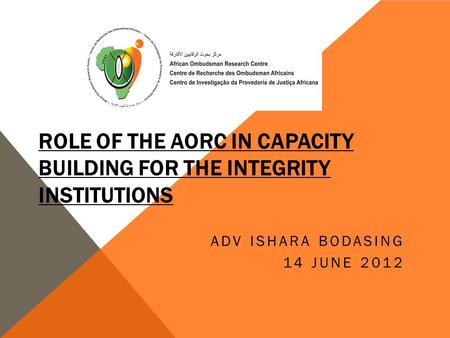 ROLE OF THE AORC IN CAPACITY BUILDING FOR THE INTEGRITY INSTITUTIONS ADV ISHARA BODASING 14 JUNE 2012.