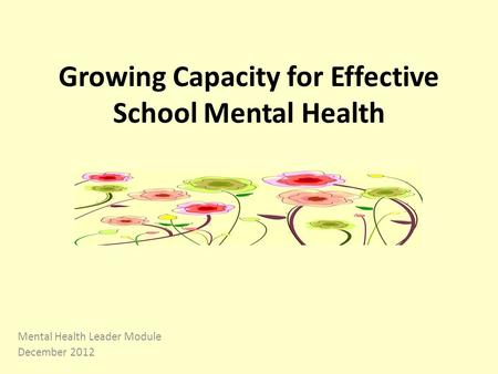 Growing Capacity for Effective School Mental Health Mental Health Leader Module December 2012.