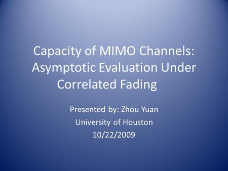 Capacity of MIMO Channels: Asymptotic Evaluation Under Correlated Fading Presented by: Zhou Yuan University of Houston 10/22/2009.