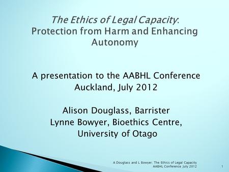 A presentation to the AABHL Conference Auckland, July 2012 Alison Douglass, Barrister Lynne Bowyer, Bioethics Centre, University of Otago A Douglass and.