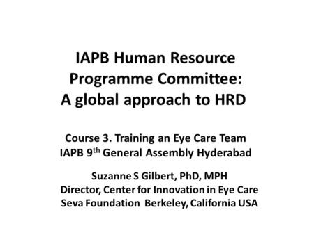 IAPB Human Resource Programme Committee: A global approach to HRD Course 3. Training an Eye Care Team IAPB 9 th General Assembly Hyderabad Suzanne S Gilbert,