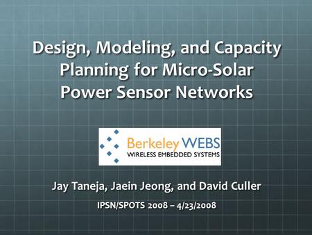 Design, Modeling, and Capacity Planning for Micro-Solar Power Sensor Networks Jay Taneja, Jaein Jeong, and David Culler IPSN/SPOTS 2008 – 4/23/2008.