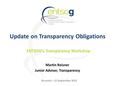 Update on Transparency Obligations Martin Reisner Junior Adviser, Transparency ENTSOGs Transparency Workshop Brussels – 11 September 2012.