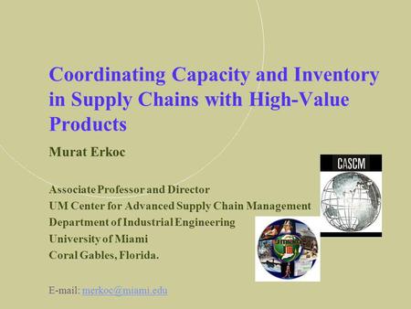 Coordinating Capacity and Inventory in Supply Chains with High-Value Products Murat Erkoc Associate Professor and Director UM Center for Advanced Supply.