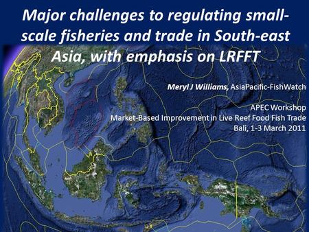 Major challenges to regulating small- scale fisheries and trade in South-east Asia, with emphasis on LRFFT Meryl J Williams, AsiaPacific-FishWatch APEC.