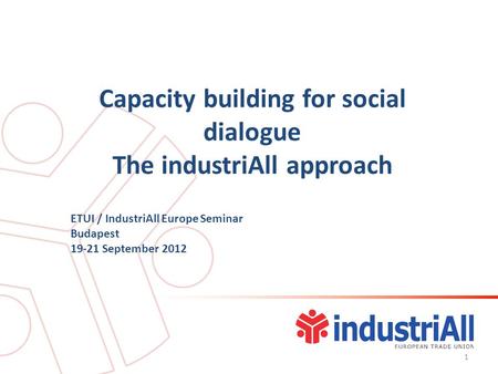 Capacity building for social dialogue The industriAll approach ETUI / IndustriAll Europe Seminar Budapest 19-21 September 2012 1.