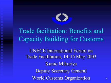 1 Trade facilitation: Benefits and Capacity Building for Customs UNECE International Forum on Trade Facilitation, 14-15 May 2003 Kunio Mikuriya Deputy.