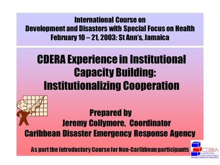 International Course on Development and Disasters with Special Focus on Health February 10 – 21, 2003: St Anns, Jamaica CDERA Experience in Institutional.