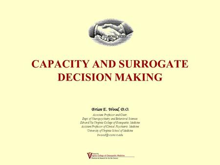 CAPACITY AND SURROGATE DECISION MAKING Brian E. Wood, D.O. Associate Professor and Chair, Dept. of Neuropsychiatry and Behavioral Sciences Edward Via.