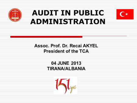 AUDIT IN PUBLIC ADMINISTRATION Assoc. Prof. Dr. Recai AKYEL President of the TCA 04 JUNE 2013 TIRANA/ALBANIA.