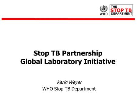 Karin Weyer WHO Stop TB Department Stop TB Partnership Global Laboratory Initiative.