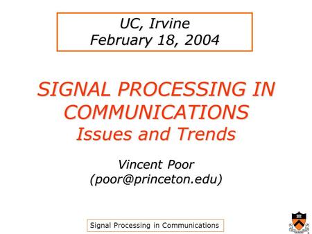 SIGNAL PROCESSING IN COMMUNICATIONS Issues and Trends Vincent Poor UC, Irvine February 18, 2004 Signal Processing in Communications.
