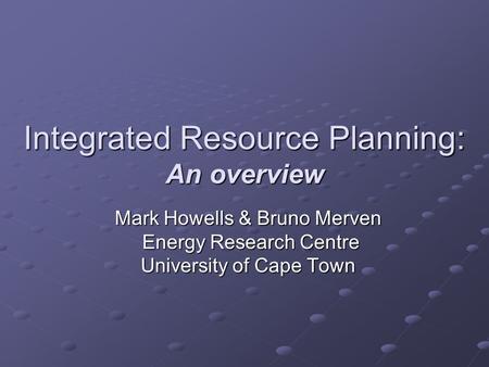 Integrated Resource Planning: An overview Mark Howells & Bruno Merven Energy Research Centre Energy Research Centre University of Cape Town.